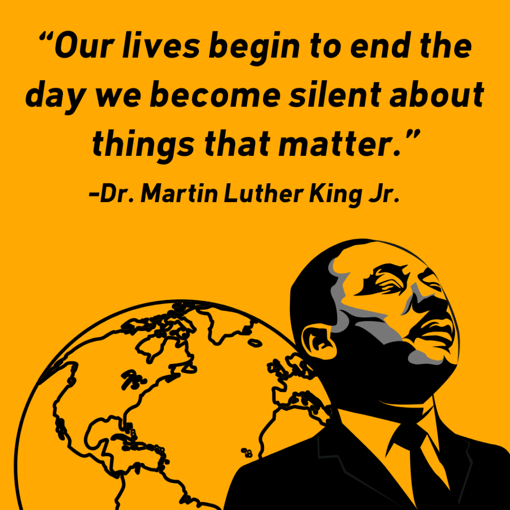 Side profile of Martin Luther King Jr. in front of an earth with a quote that reads "Our lives begin to end the day we become silent about things that matter". 